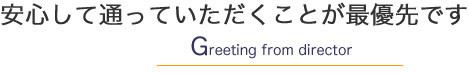 安心して通っていただくことが最優先です Greeting from director