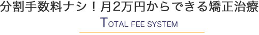 分割手数料ナシ！月2万円からできる矯正治療 TOTAL FEE SYSTEM